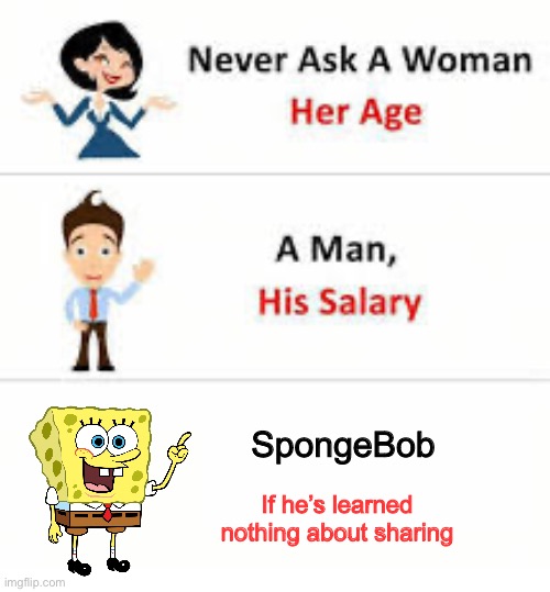 Yours, Mine and Mine | SpongeBob; If he’s learned nothing about sharing | image tagged in never ask a woman her age | made w/ Imgflip meme maker