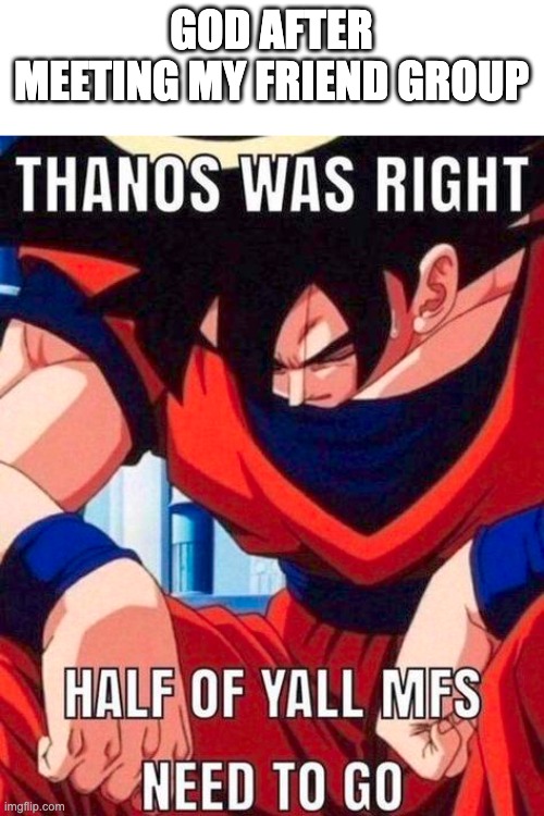 Am i wrong? | GOD AFTER MEETING MY FRIEND GROUP | image tagged in goku,thanos | made w/ Imgflip meme maker