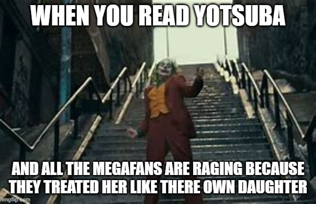 Joke going down the stairs | WHEN YOU READ YOTSUBA; AND ALL THE MEGAFANS ARE RAGING BECAUSE THEY TREATED HER LIKE THERE OWN DAUGHTER | image tagged in joke going down the stairs | made w/ Imgflip meme maker