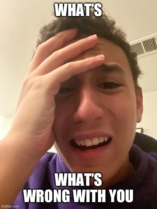 WHAT’S; WHAT’S WRONG WITH YOU | made w/ Imgflip meme maker