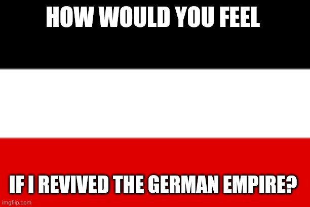 HOW WOULD YOU FEEL; IF I REVIVED THE GERMAN EMPIRE? | made w/ Imgflip meme maker