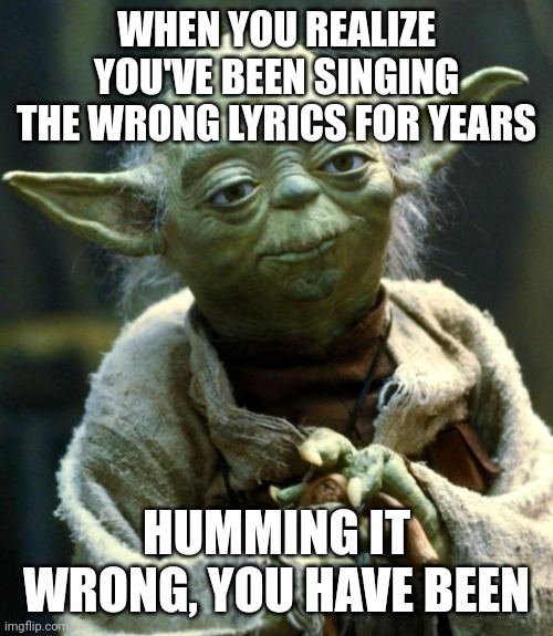 Let ai make memes day 1 | WHEN YOU REALIZE YOU'VE BEEN SINGING THE WRONG LYRICS FOR YEARS; HUMMING IT WRONG, YOU HAVE BEEN | image tagged in memes,star wars yoda | made w/ Imgflip meme maker