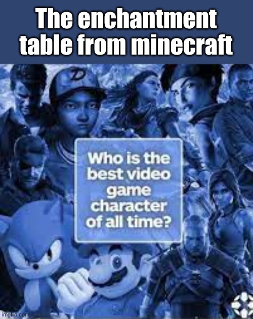 who is the best video game character of all time | The enchantment table from minecraft | image tagged in who is the best video game character of all time,true | made w/ Imgflip meme maker