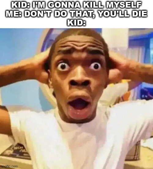 don't kill yourself cause you'll die | KID: I'M GONNA KILL MYSELF
ME: DON'T DO THAT, YOU'LL DIE
KID: | image tagged in shocked black guy grabbing head | made w/ Imgflip meme maker