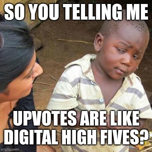 Third World Skeptical Kid | SO YOU TELLING ME; UPVOTES ARE LIKE DIGITAL HIGH FIVES? | image tagged in memes,third world skeptical kid | made w/ Imgflip meme maker