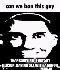please ban him! | THANKSGIVING_FOXY501
REASON: HAVING SEX WITH A MINOR | image tagged in can we ban this guy | made w/ Imgflip meme maker