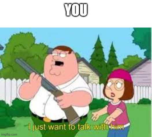 i just want to talk with him | YOU | image tagged in i just want to talk with him | made w/ Imgflip meme maker