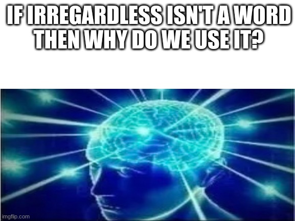think about it | IF IRREGARDLESS ISN'T A WORD; THEN WHY DO WE USE IT? | image tagged in blank white template,big brain | made w/ Imgflip meme maker