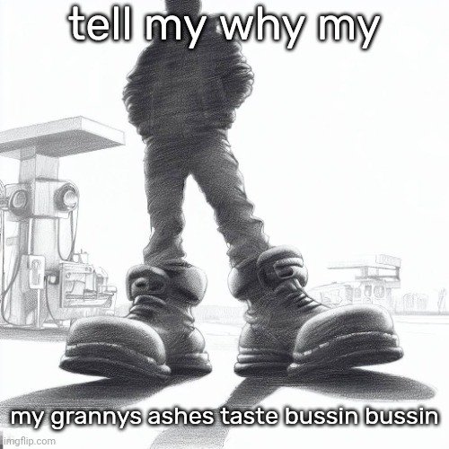 Big shoes | tell my why my; my grannys ashes taste bussin bussin | image tagged in big shoes | made w/ Imgflip meme maker