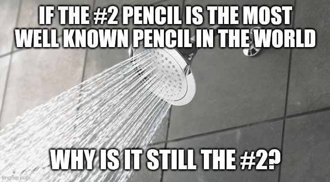 Shower Thoughts | IF THE #2 PENCIL IS THE MOST WELL KNOWN PENCIL IN THE WORLD; WHY IS IT STILL THE #2? | image tagged in shower thoughts | made w/ Imgflip meme maker