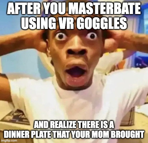 VR Goggles crisis | AFTER YOU MASTERBATE USING VR GOGGLES; AND REALIZE THERE IS A DINNER PLATE THAT YOUR MOM BROUGHT | image tagged in shocked black guy | made w/ Imgflip meme maker