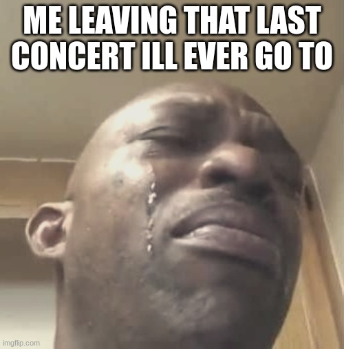 my favorote band is KISS. comment your favorote | ME LEAVING THAT LAST CONCERT ILL EVER GO TO | image tagged in crying black guy,concert | made w/ Imgflip meme maker