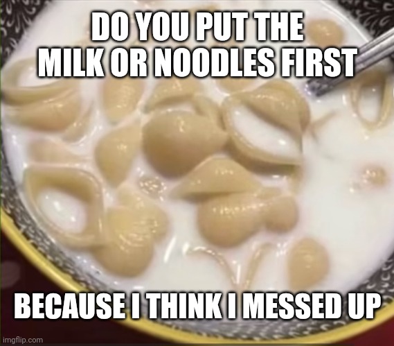I made this on the toilet | DO YOU PUT THE MILK OR NOODLES FIRST; BECAUSE I THINK I MESSED UP | image tagged in noodles,milk,pain | made w/ Imgflip meme maker