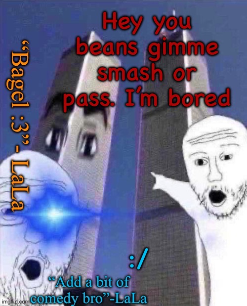lLdidsddkdsmqkshdofnfne | Hey you beans gimme smash or pass. I’m bored; :/ | image tagged in lldidsddkdsmqkshdofnfne | made w/ Imgflip meme maker