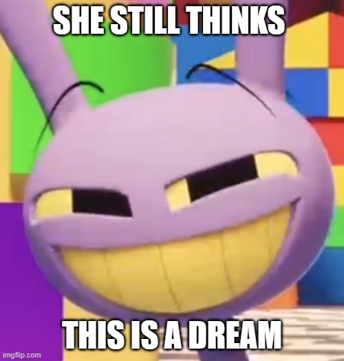 Smug Jax | SHE STILL THINKS; THIS IS A DREAM | image tagged in smug jax | made w/ Imgflip meme maker