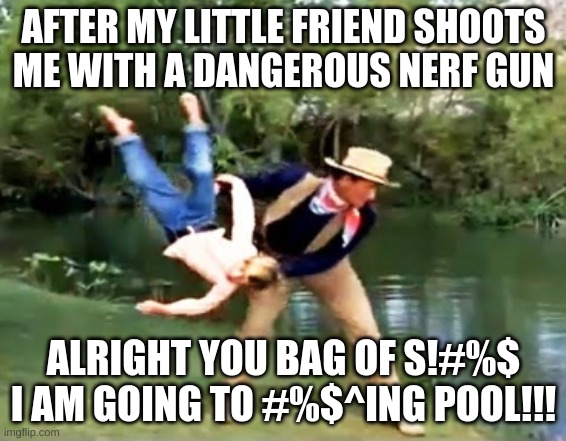 Bro my guy raging hard but not my problem little man ¯\_(ツ)_/¯ | AFTER MY LITTLE FRIEND SHOOTS ME WITH A DANGEROUS NERF GUN; ALRIGHT YOU BAG OF S!#%$ I AM GOING TO #%$^ING POOL!!! | image tagged in shiver me timbers,scary,gahhhhhhhhh,i am funny,poor kid,poop | made w/ Imgflip meme maker