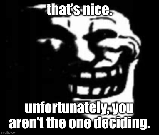 dark trollface | that’s nice. unfortunately, you aren’t the one deciding. | image tagged in dark trollface | made w/ Imgflip meme maker