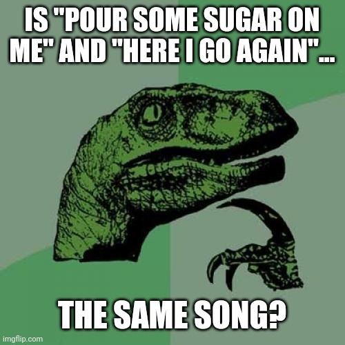 Here I Go Sugar | IS "POUR SOME SUGAR ON ME" AND "HERE I GO AGAIN"... THE SAME SONG? | image tagged in memes,philosoraptor | made w/ Imgflip meme maker