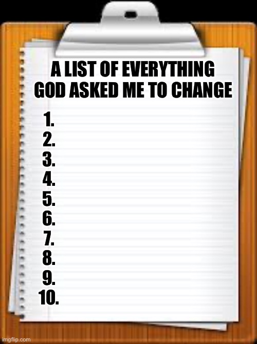 Bored | A LIST OF EVERYTHING GOD ASKED ME TO CHANGE; 1.
2.
3.
4.
5.
6.
7.
8.
9.
10. | image tagged in the list of libtard | made w/ Imgflip meme maker