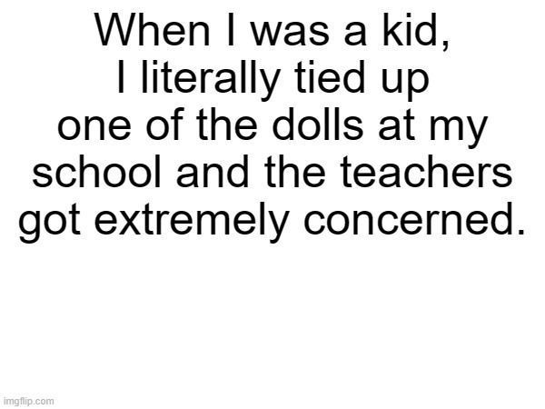 When I was a kid, I literally tied up one of the dolls at my school and the teachers got extremely concerned. | made w/ Imgflip meme maker