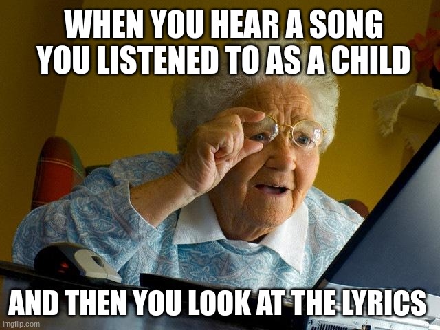 I'm scarred for life | WHEN YOU HEAR A SONG YOU LISTENED TO AS A CHILD; AND THEN YOU LOOK AT THE LYRICS | image tagged in memes,grandma finds the internet,relatable memes,music,funny | made w/ Imgflip meme maker
