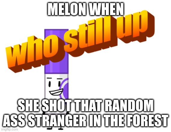 marker who still up | MELON WHEN; SHE SHOT THAT RANDOM ASS STRANGER IN THE FOREST | image tagged in marker who still up | made w/ Imgflip meme maker