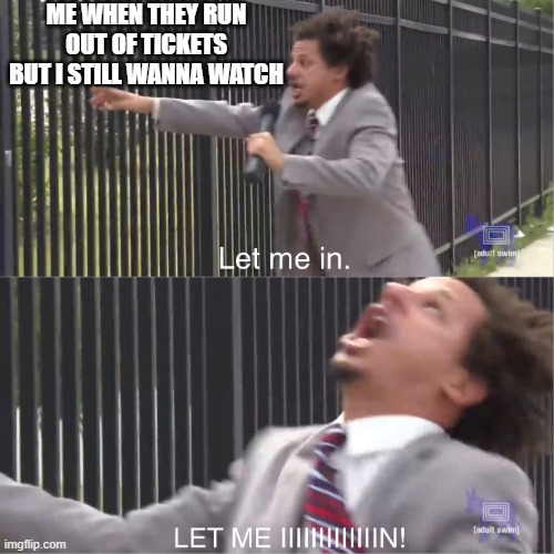 let me in | ME WHEN THEY RUN OUT OF TICKETS BUT I STILL WANNA WATCH | image tagged in let me in | made w/ Imgflip meme maker