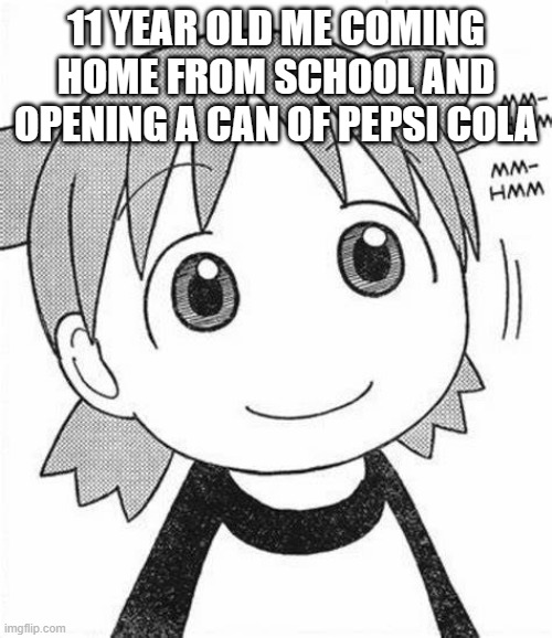 Happy Yotsuba | 11 YEAR OLD ME COMING HOME FROM SCHOOL AND OPENING A CAN OF PEPSI COLA | image tagged in happy yotsuba | made w/ Imgflip meme maker