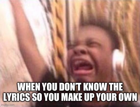 Don’t Know The Lyrics | WHEN YOU DON’T KNOW THE LYRICS SO YOU MAKE UP YOUR OWN | image tagged in emotional singing meme,music,lyrics,jamming,make up words | made w/ Imgflip meme maker