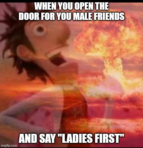MushroomCloudy | WHEN YOU OPEN THE DOOR FOR YOU MALE FRIENDS; AND SAY "LADIES FIRST" | image tagged in mushroomcloudy | made w/ Imgflip meme maker