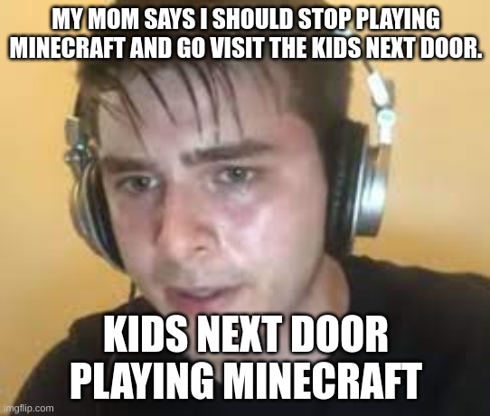 gamer | MY MOM SAYS I SHOULD STOP PLAYING MINECRAFT AND GO VISIT THE KIDS NEXT DOOR. KIDS NEXT DOOR PLAYING MINECRAFT | image tagged in minecraft memes | made w/ Imgflip meme maker