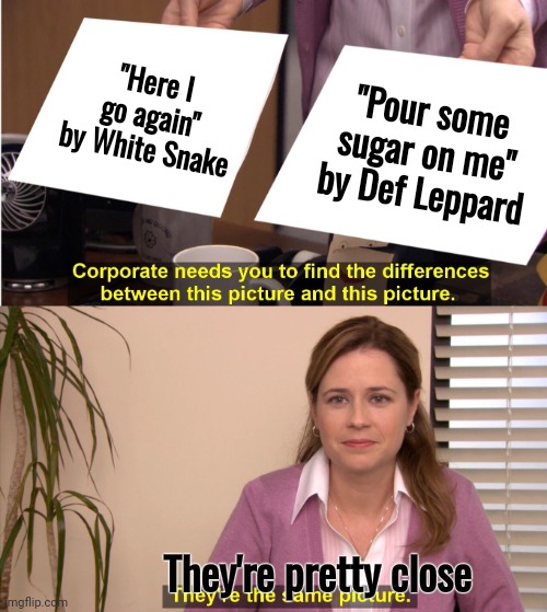 They're The Same Picture Meme | "Here I go again" by White Snake "Pour some sugar on me" by Def Leppard They're pretty close | image tagged in memes,they're the same picture | made w/ Imgflip meme maker