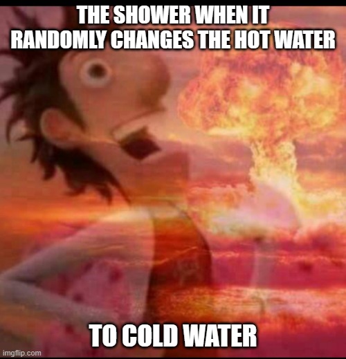 MushroomCloudy | THE SHOWER WHEN IT RANDOMLY CHANGES THE HOT WATER; TO COLD WATER | image tagged in mushroomcloudy | made w/ Imgflip meme maker