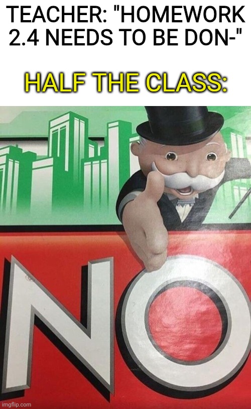 Monopoly No | TEACHER: "HOMEWORK 2.4 NEEDS TO BE DON-"; HALF THE CLASS: | image tagged in monopoly no,funny | made w/ Imgflip meme maker