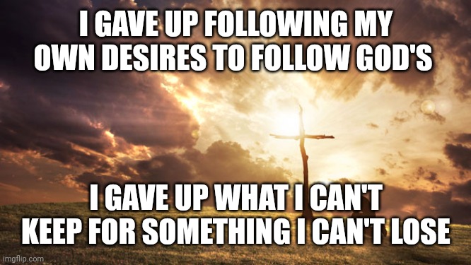 Real Men Worship God | I GAVE UP FOLLOWING MY OWN DESIRES TO FOLLOW GOD'S; I GAVE UP WHAT I CAN'T KEEP FOR SOMETHING I CAN'T LOSE | image tagged in real men worship god | made w/ Imgflip meme maker