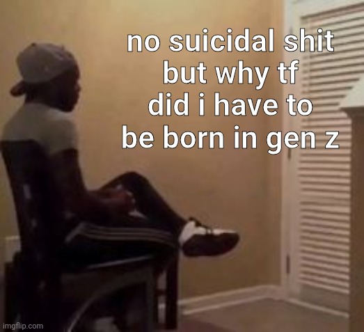 man | no suicidal shit
but why tf did i have to be born in gen z | image tagged in man | made w/ Imgflip meme maker