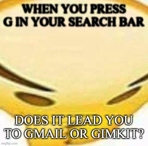 the one question that proves if your a gamer or not | WHEN YOU PRESS G IN YOUR SEARCH BAR; DOES IT LEAD YOU TO GMAIL OR GIMKIT? | image tagged in hmmmmmmm | made w/ Imgflip meme maker