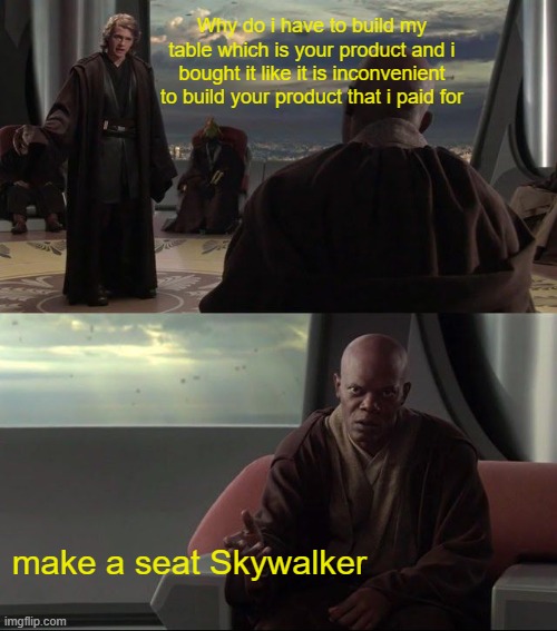 i hate when i have to build it | Why do i have to build my table which is your product and i bought it like it is inconvenient to build your product that i paid for; make a seat Skywalker | image tagged in take a seat young skywalker | made w/ Imgflip meme maker