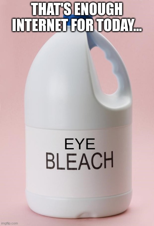 Eye Bleach.jpg | THAT'S ENOUGH INTERNET FOR TODAY... | image tagged in eye bleach jpg | made w/ Imgflip meme maker