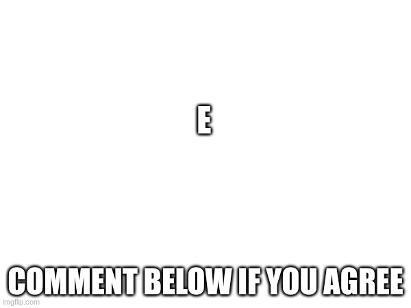 comment below if you agree | E; COMMENT BELOW IF YOU AGREE | image tagged in idk | made w/ Imgflip meme maker