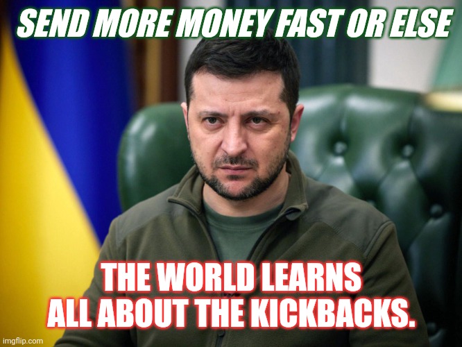 What's a Few Billion Dollars Amongst Good Ol' Friends? | SEND MORE MONEY FAST OR ELSE; THE WORLD LEARNS ALL ABOUT THE KICKBACKS. | image tagged in selensky,war,ukraine,infinity war,show me the money,government corruption | made w/ Imgflip meme maker