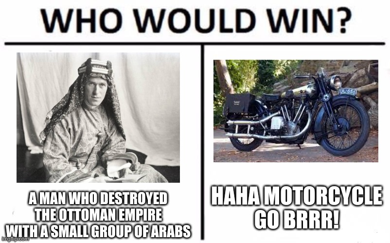 AS THE DARKNESS FALLS AND ARABIA CALLS! | HAHA MOTORCYCLE GO BRRR! A MAN WHO DESTROYED THE OTTOMAN EMPIRE WITH A SMALL GROUP OF ARABS | image tagged in who would win,history,historical meme,history memes,wwi,motorcycle | made w/ Imgflip meme maker
