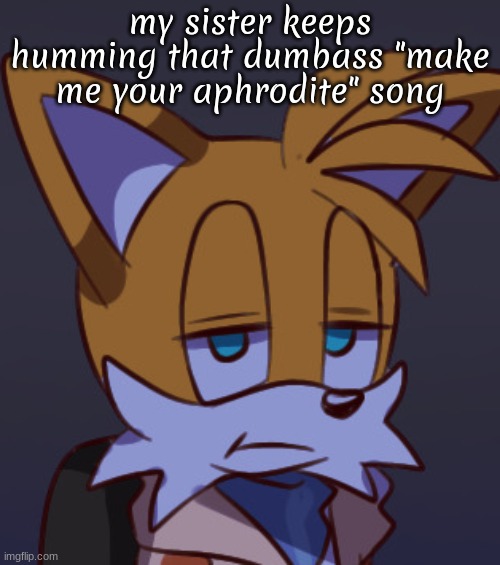 she's putting WAY too much passion into it to the point where it sounds bad | my sister keeps humming that dumbass "make me your aphrodite" song | image tagged in tails stare | made w/ Imgflip meme maker