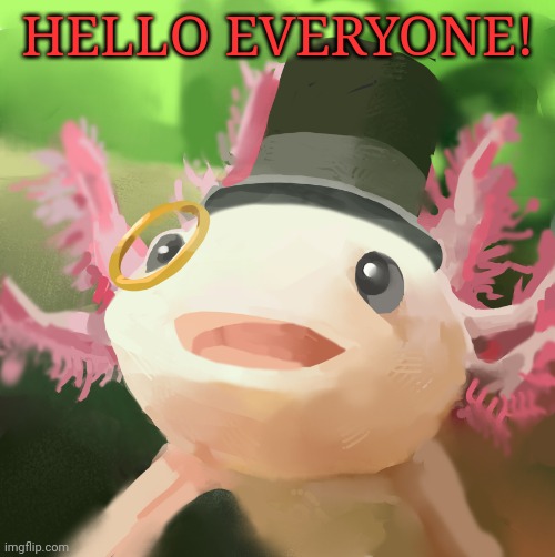 Dapper Axolotl | HELLO EVERYONE! | image tagged in dapper axolotl | made w/ Imgflip meme maker