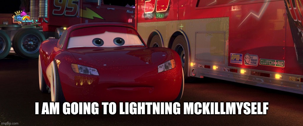 sad lightning mcqueen | I AM GOING TO LIGHTNING MCKILLMYSELF | image tagged in sad lightning mcqueen | made w/ Imgflip meme maker