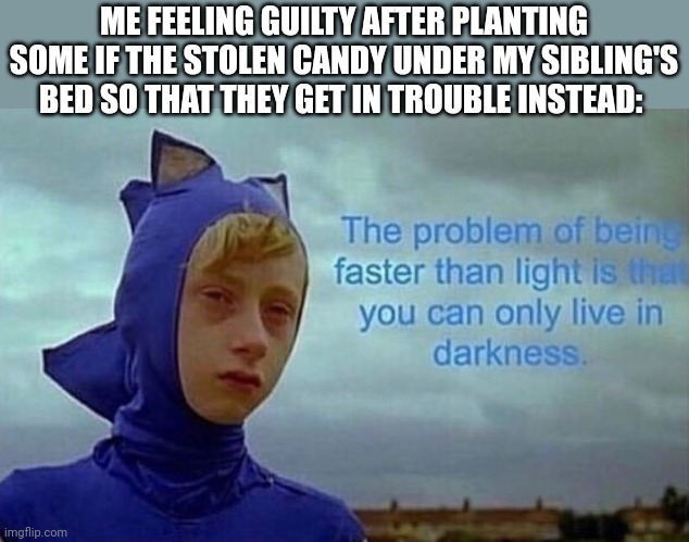 Depression Sonic | ME FEELING GUILTY AFTER PLANTING SOME IF THE STOLEN CANDY UNDER MY SIBLING'S BED SO THAT THEY GET IN TROUBLE INSTEAD: | image tagged in depression sonic | made w/ Imgflip meme maker