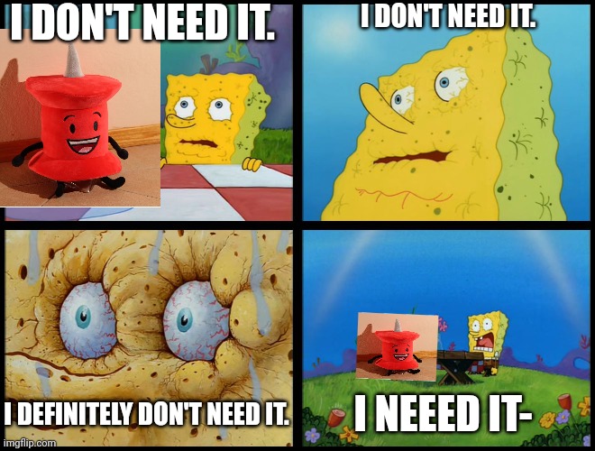 i need the bfdi pin plushie. | I DON'T NEED IT. I DON'T NEED IT. I NEEED IT-; I DEFINITELY DON'T NEED IT. | image tagged in spongebob - i don't need it by henry-c | made w/ Imgflip meme maker
