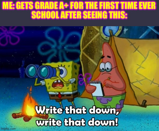 A+ masterpiece | ME: GETS GRADE A+ FOR THE FIRST TIME EVER
SCHOOL AFTER SEEING THIS: | image tagged in write that down | made w/ Imgflip meme maker