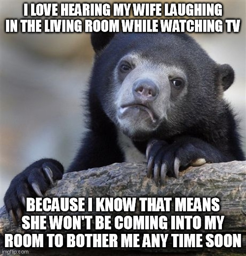 Confession Bear Meme | I LOVE HEARING MY WIFE LAUGHING IN THE LIVING ROOM WHILE WATCHING TV; BECAUSE I KNOW THAT MEANS SHE WON'T BE COMING INTO MY ROOM TO BOTHER ME ANY TIME SOON | image tagged in memes,confession bear | made w/ Imgflip meme maker