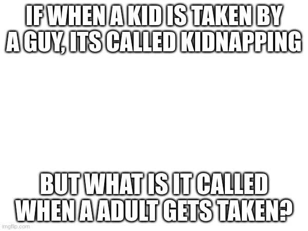 I'm kinda confused now | IF WHEN A KID IS TAKEN BY A GUY, ITS CALLED KIDNAPPING; BUT WHAT IS IT CALLED WHEN A ADULT GETS TAKEN? | image tagged in serious question | made w/ Imgflip meme maker